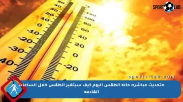 «تحديث مباشر» حالة الطقس اليوم كيف سيتغير الطقس خلال الساعات القادمة